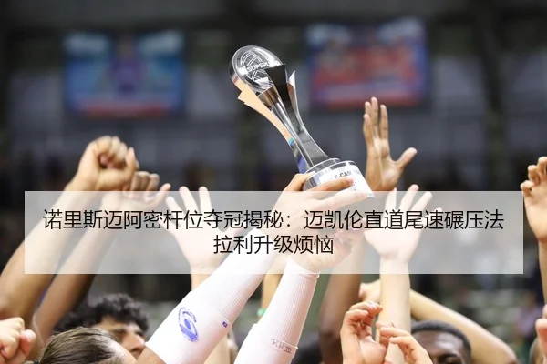 诺里斯迈阿密杆位夺冠揭秘：迈凯伦直道尾速碾压法拉利升级烦恼