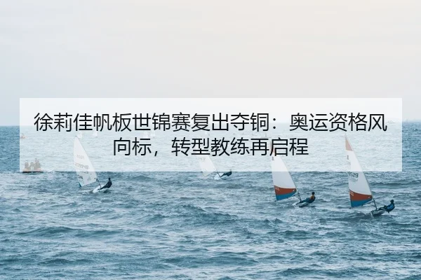 徐莉佳帆板世锦赛复出夺铜：奥运资格风向标，转型教练再启程