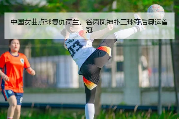中国女曲点球复仇荷兰，谷丙凤神扑三球夺后奥运首冠