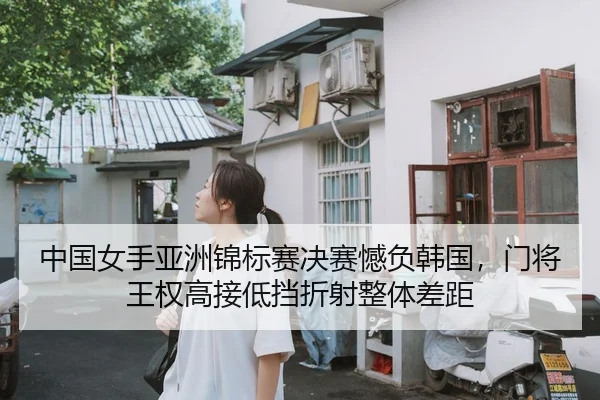 中国女手亚洲锦标赛决赛憾负韩国，门将王权高接低挡折射整体差距