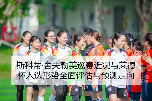 斯科蒂·舍夫勒美巡赛近况与莱德杯入选形势全面评估与预测走向