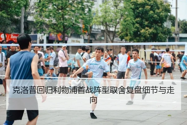 克洛普回归利物浦首战阵型取舍复盘细节与走向